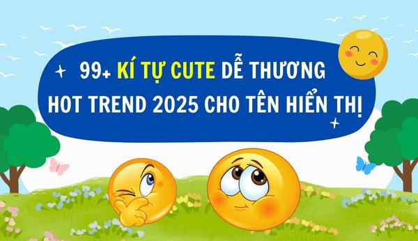 99+ Kí tự cute ngộ nghĩnh, dễ thương, sáng tạo và không đụng hàng